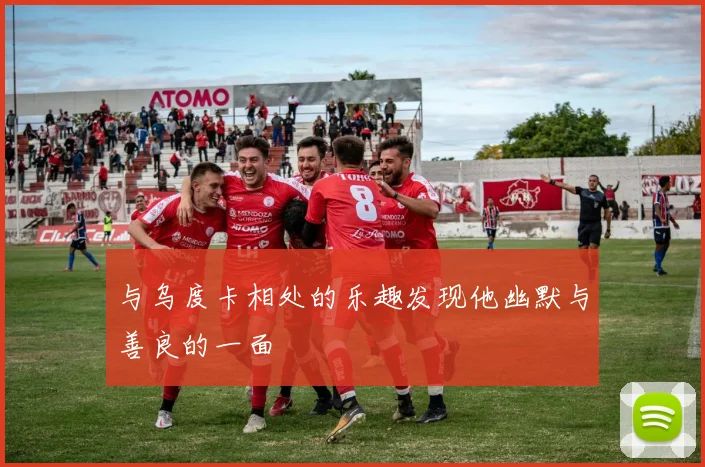 与乌度卡相处的乐趣发现他幽默与善良的一面