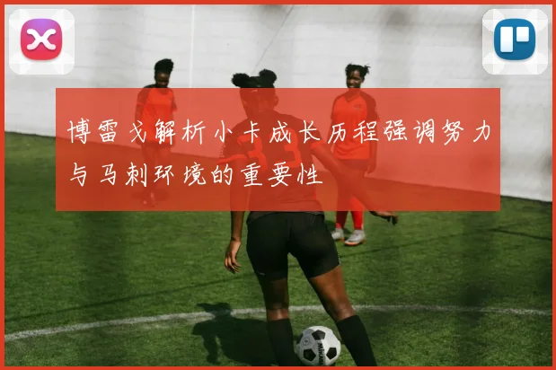 博雷戈解析小卡成长历程强调努力与马刺环境的重要性