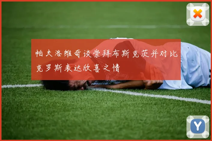 帕夫洛维奇谈崇拜布斯克茨并对比克罗斯表达欣喜之情