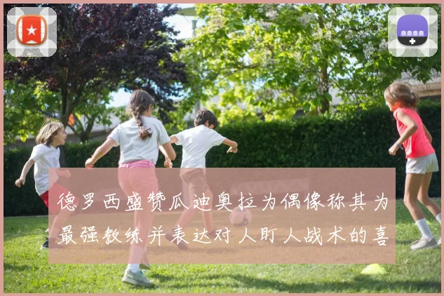 德罗西盛赞瓜迪奥拉为偶像称其为最强教练并表达对人盯人战术的喜爱