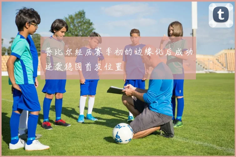 普比尔经历赛季初的边缘化后成功逆袭稳固首发位置