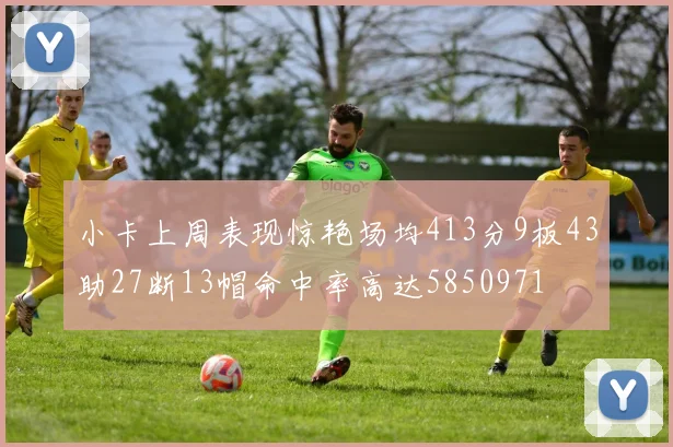 小卡上周表现惊艳场均413分9板43助27断13帽命中率高达5850971