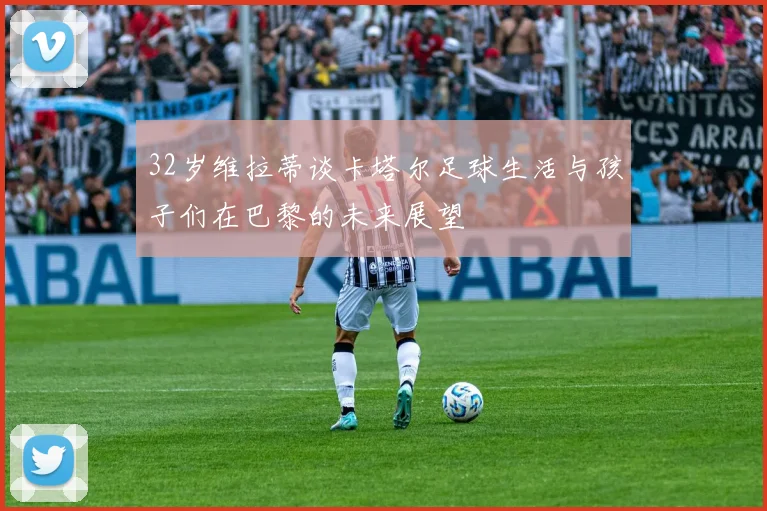 32岁维拉蒂谈卡塔尔足球生活与孩子们在巴黎的未来展望
