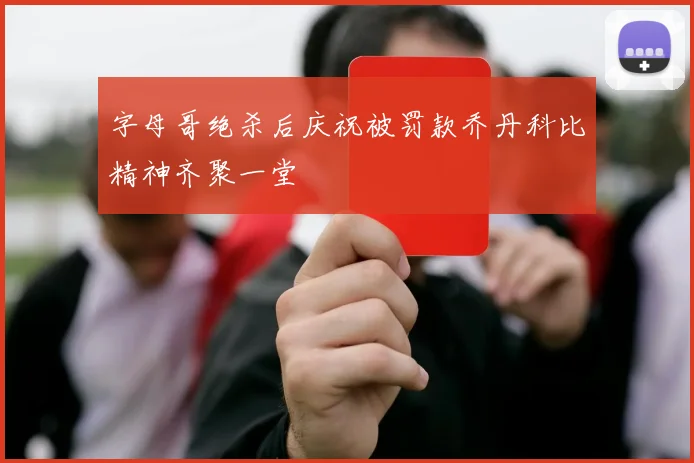 字母哥绝杀后庆祝被罚款乔丹科比精神齐聚一堂