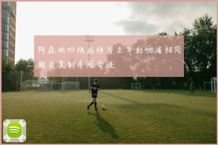 阿森纳四线成绩与去年利物浦相同能否复制夺冠奇迹