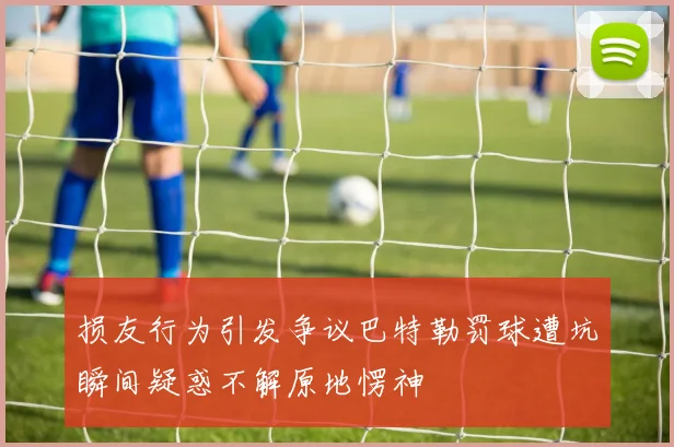 损友行为引发争议巴特勒罚球遭坑瞬间疑惑不解原地愣神