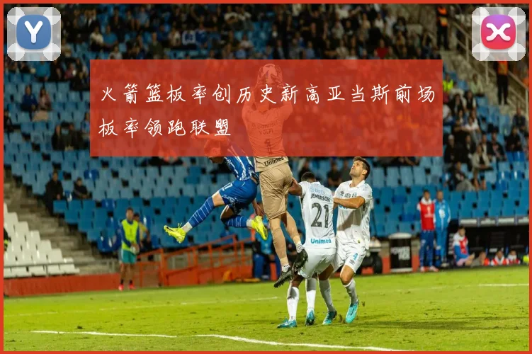 火箭篮板率创历史新高亚当斯前场板率领跑联盟