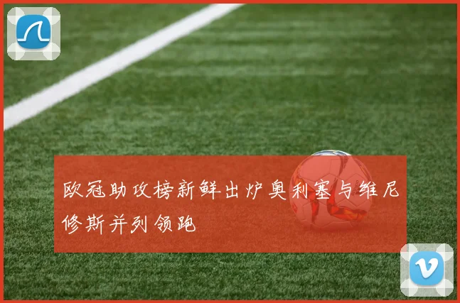 欧冠助攻榜新鲜出炉奥利塞与维尼修斯并列领跑
