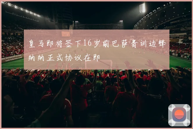 皇马即将签下16岁前巴萨青训边锋纳纳正式协议在即