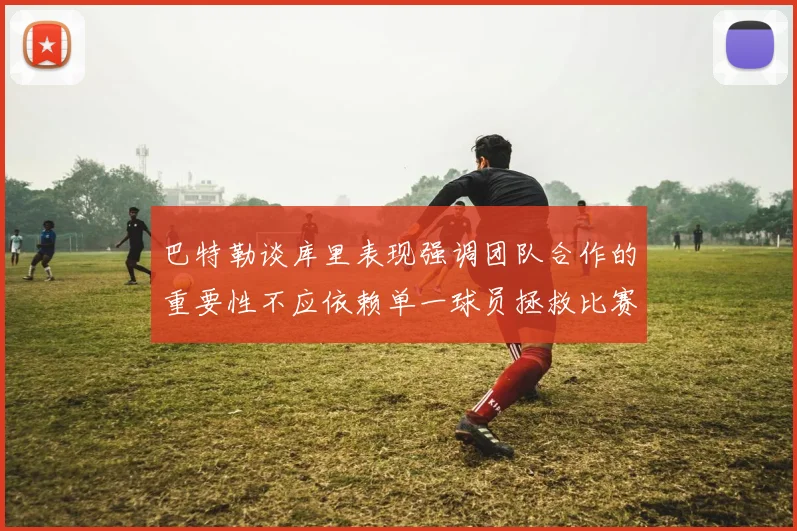 巴特勒谈库里表现强调团队合作的重要性不应依赖单一球员拯救比赛