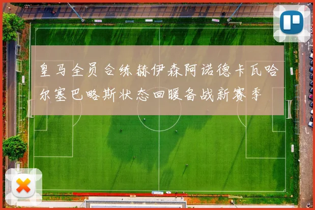 皇马全员合练赫伊森阿诺德卡瓦哈尔塞巴略斯状态回暖备战新赛季