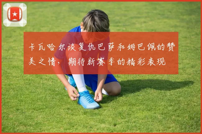 卡瓦哈尔谈复仇巴萨和姆巴佩的赞美之情，期待新赛季的精彩表现