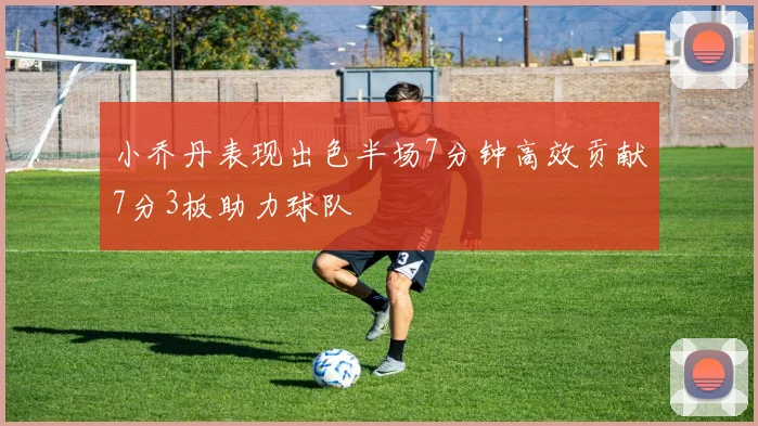 小乔丹表现出色半场7分钟高效贡献7分3板助力球队
