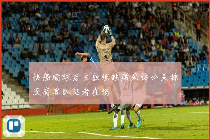 快船输球后主教练缺席采访公关称没有客队记者在场