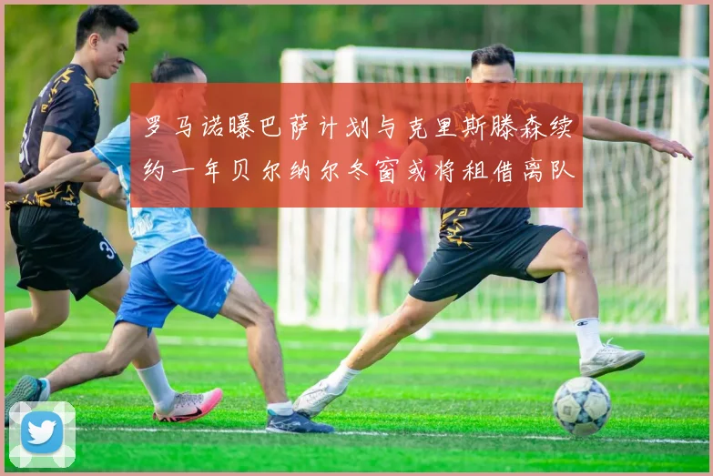 罗马诺曝巴萨计划与克里斯滕森续约一年贝尔纳尔冬窗或将租借离队