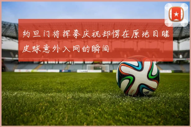约旦门将挥拳庆祝却愣在原地目睹皮球意外入网的瞬间