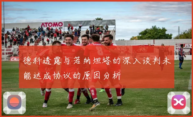 德科透露与若纳坦塔的深入谈判未能达成协议的原因分析