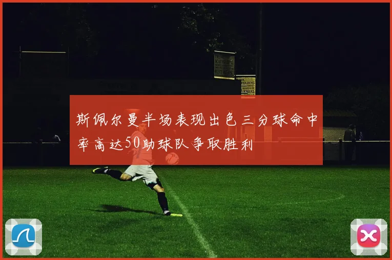 斯佩尔曼半场表现出色三分球命中率高达50助球队争取胜利