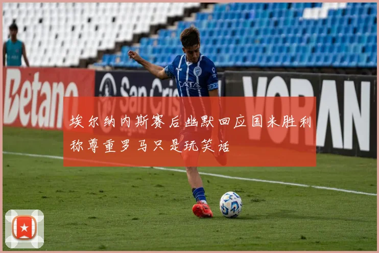 埃尔纳内斯赛后幽默回应国米胜利称尊重罗马只是玩笑话