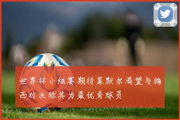 世界杯小组赛期待莱默尔渴望与梅西对决称其为最优秀球员