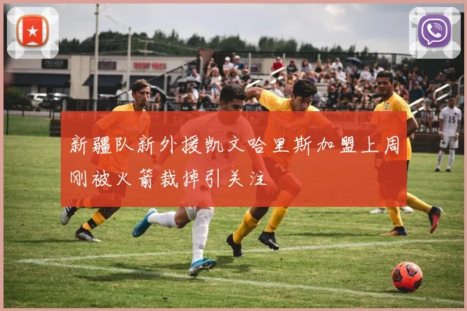 新疆队新外援凯文哈里斯加盟上周刚被火箭裁掉引关注