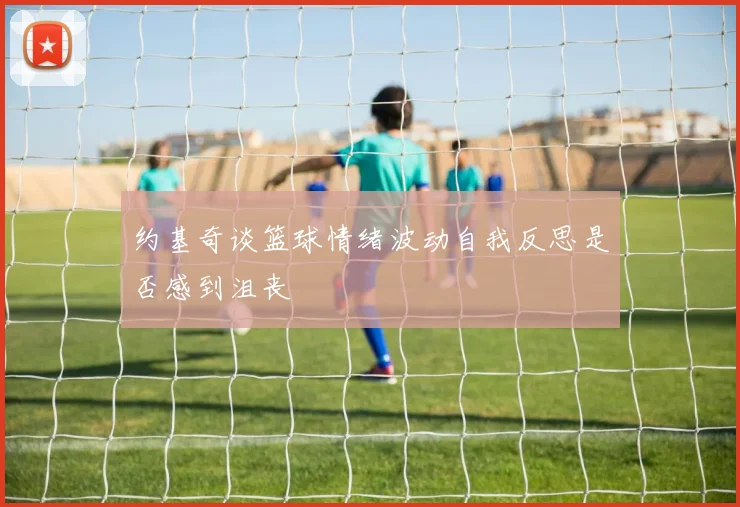 约基奇谈篮球情绪波动自我反思是否感到沮丧