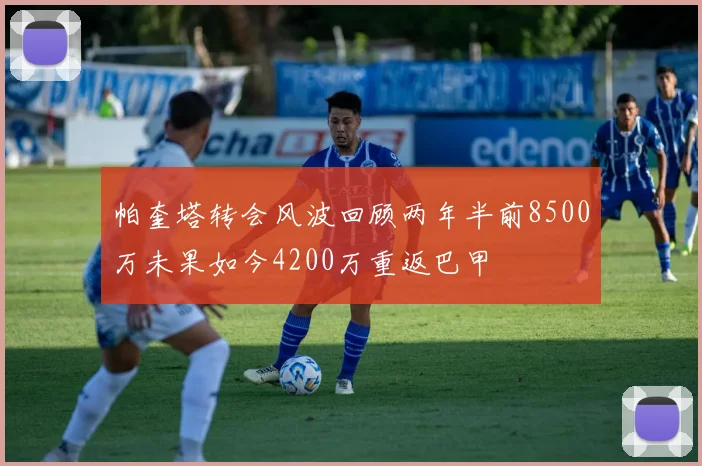 帕奎塔转会风波回顾两年半前8500万未果如今4200万重返巴甲