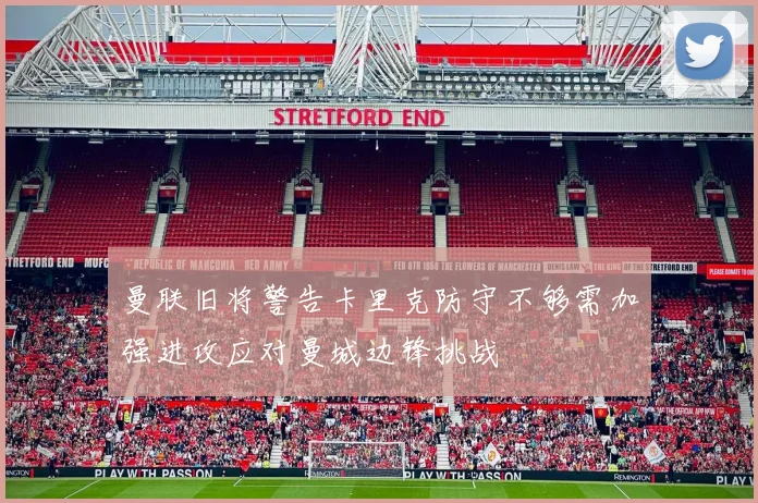 曼联旧将警告卡里克防守不够需加强进攻应对曼城边锋挑战