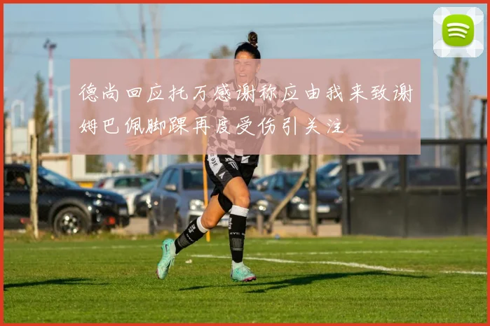 德尚回应托万感谢称应由我来致谢姆巴佩脚踝再度受伤引关注