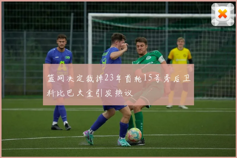 篮网决定裁掉23年首轮15号秀后卫科比巴夫金引发热议