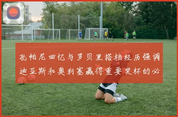 孔帕尼回忆与罗贝里搭档经历强调迪亚斯和奥利塞赢得重要奖杯的必要性