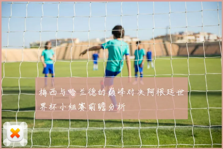 梅西与哈兰德的巅峰对决阿根廷世界杯小组赛前瞻分析