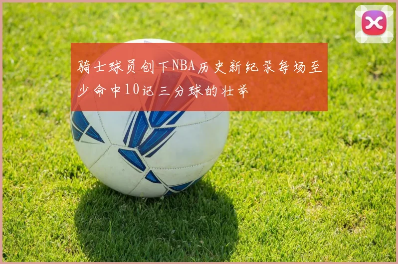 骑士球员创下NBA历史新纪录每场至少命中10记三分球的壮举