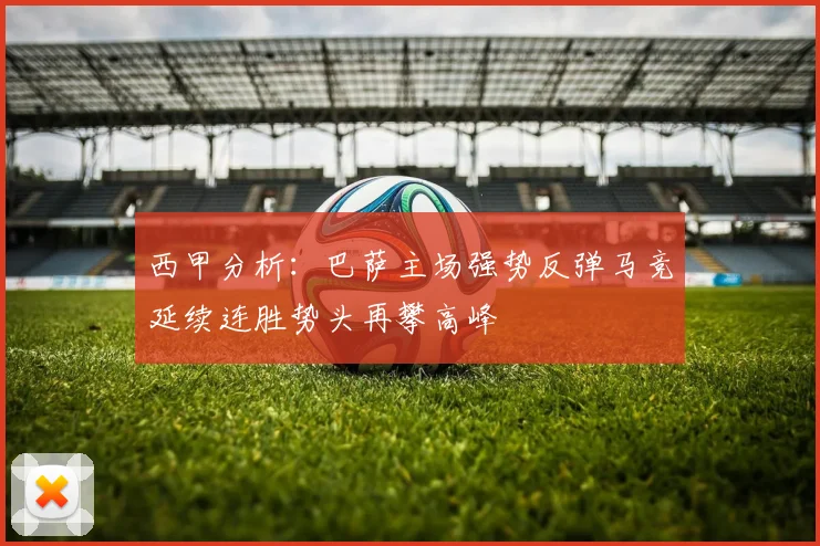 西甲分析：巴萨主场强势反弹马竞延续连胜势头再攀高峰