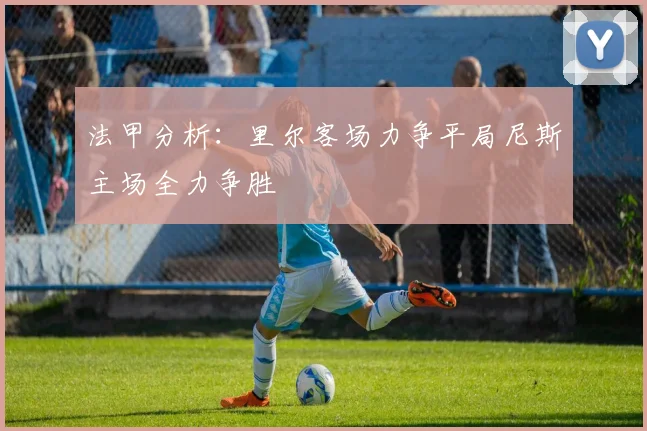 法甲分析：里尔客场力争平局尼斯主场全力争胜