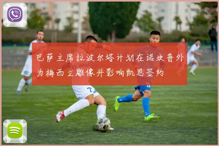 巴萨主席拉波尔塔计划在诺坎普外为梅西立雕像并影响凯恩签约