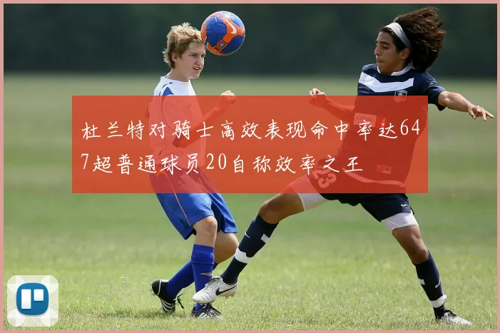 杜兰特对骑士高效表现命中率达647超普通球员20自称效率之王