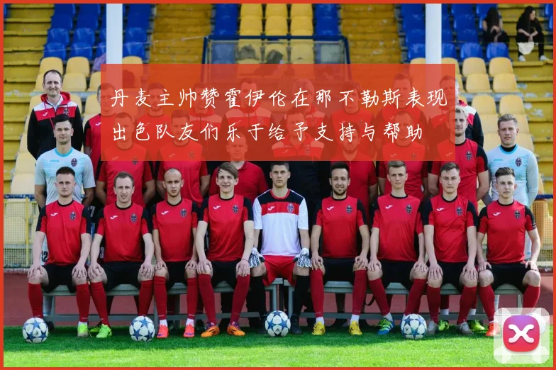 丹麦主帅赞霍伊伦在那不勒斯表现出色队友们乐于给予支持与帮助