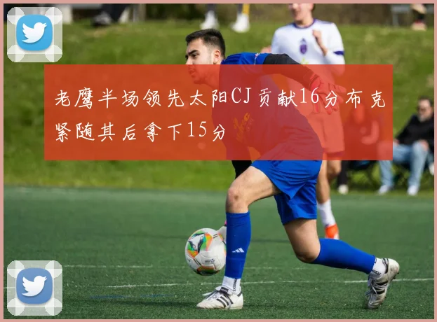 老鹰半场领先太阳CJ贡献16分布克紧随其后拿下15分