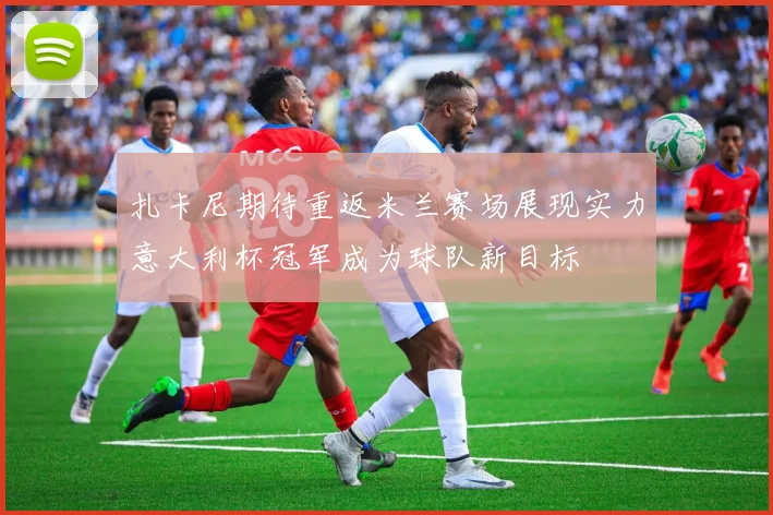 扎卡尼期待重返米兰赛场展现实力意大利杯冠军成为球队新目标