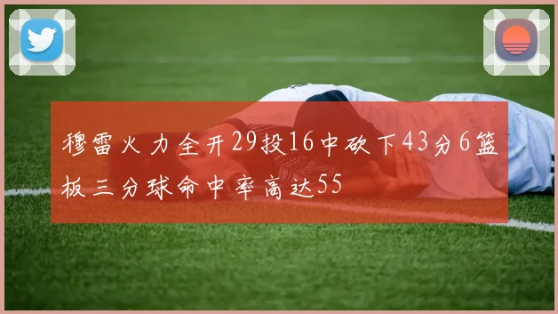 穆雷火力全开29投16中砍下43分6篮板三分球命中率高达55