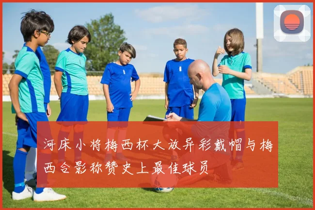 河床小将梅西杯大放异彩戴帽与梅西合影称赞史上最佳球员