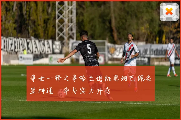 争世一锋之争哈兰德凯恩姆巴佩各显神通効率与实力并存