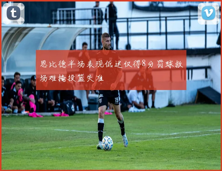 恩比德半场表现低迷仅得8分罚球救场难掩投篮失准