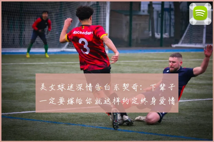 美女球迷深情告白东契奇：下辈子一定要嫁给你就这样约定终身爱情