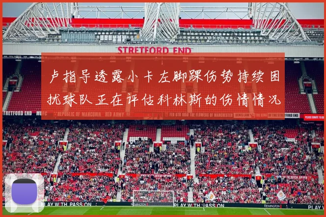 卢指导透露小卡左脚踝伤势持续困扰球队正在评估科林斯的伤情情况