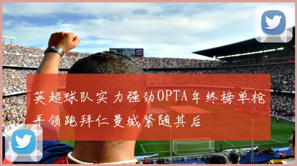 英超球队实力强劲OPTA年终榜单枪手领跑拜仁曼城紧随其后