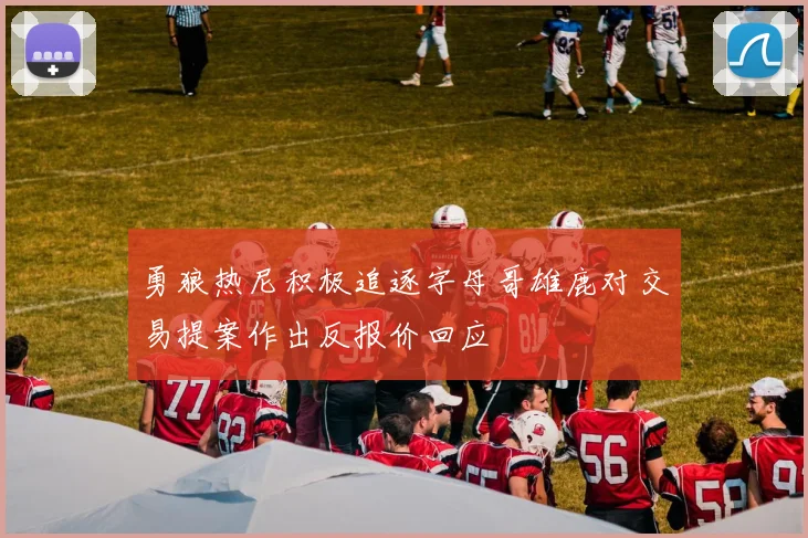 勇狼热尼积极追逐字母哥雄鹿对交易提案作出反报价回应