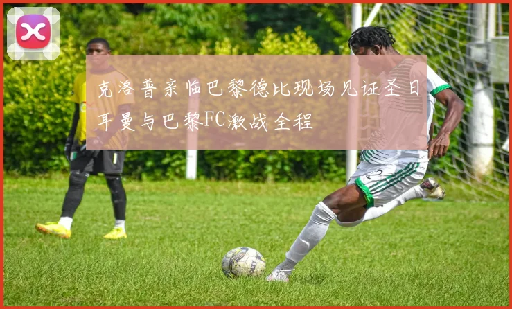 克洛普亲临巴黎德比现场见证圣日耳曼与巴黎FC激战全程