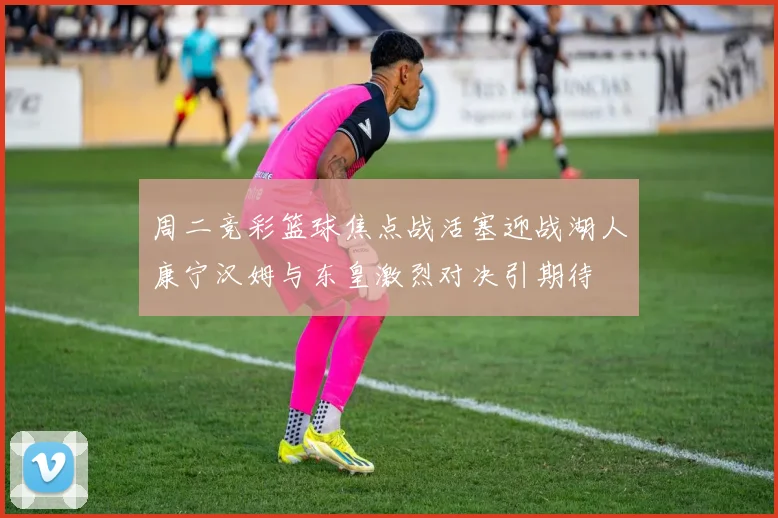 周二竞彩篮球焦点战活塞迎战湖人康宁汉姆与东皇激烈对决引期待